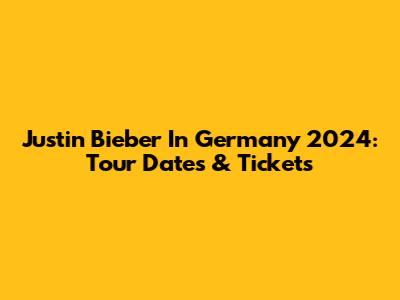 Justin Bieber In Germany 2024: Tour Dates & Tickets