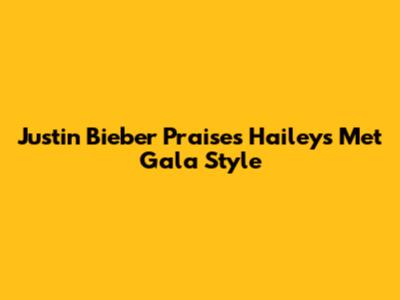 Justin Bieber Praises Hailey's Met Gala Style
