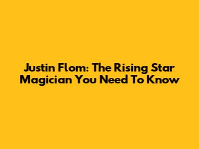 Justin Flom: The Rising Star Magician You Need To Know