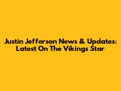 Justin Jefferson News & Updates: Latest On The Vikings Star