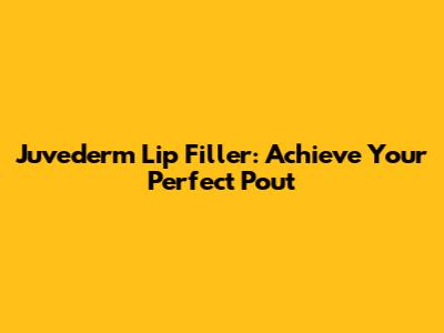 Juvederm Lip Filler: Achieve Your Perfect Pout