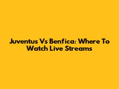 Juventus Vs Benfica: Where To Watch Live Streams
