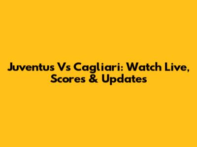Juventus Vs Cagliari: Watch Live, Scores & Updates