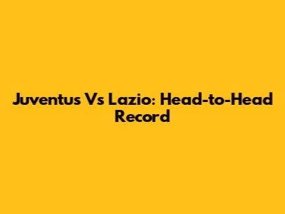 Juventus Vs Lazio: Head-to-Head Record