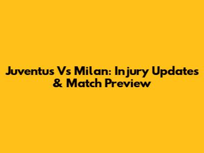 Juventus Vs Milan: Injury Updates & Match Preview