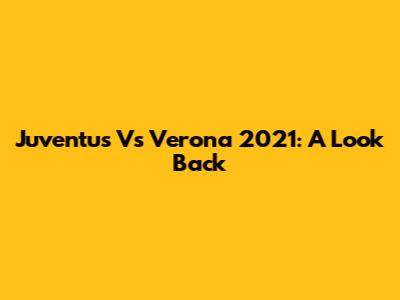 Juventus Vs Verona 2021: A Look Back