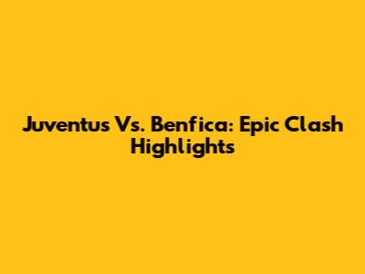 Juventus Vs. Benfica: Epic Clash Highlights