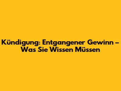 Kündigung: Entgangener Gewinn – Was Sie Wissen Müssen