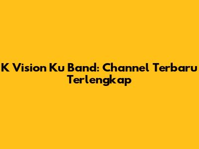 K Vision Ku Band: Channel Terbaru Terlengkap