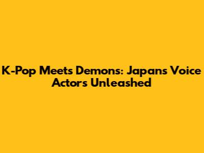 K-Pop Meets Demons: Japan's Voice Actors Unleashed