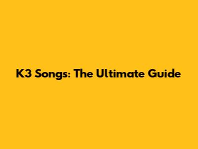 K3 Songs: The Ultimate Guide