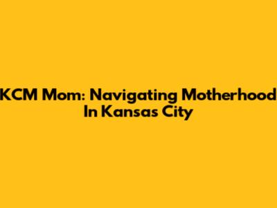 KCM Mom: Navigating Motherhood In Kansas City
