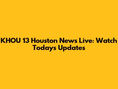 KHOU 13 Houston News Live: Watch Today's Updates