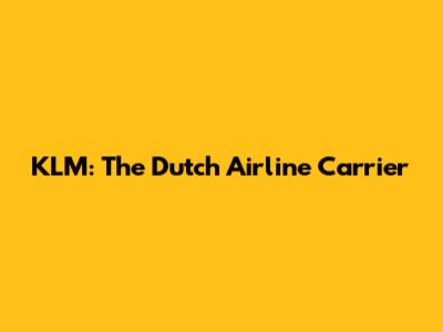 KLM: The Dutch Airline Carrier