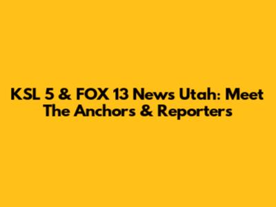 KSL 5 & FOX 13 News Utah: Meet The Anchors & Reporters