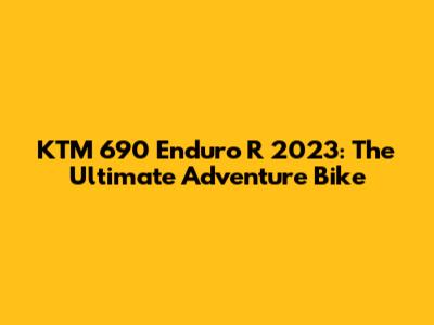 KTM 690 Enduro R 2023: The Ultimate Adventure Bike