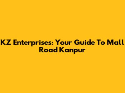 KZ Enterprises: Your Guide To Mall Road Kanpur