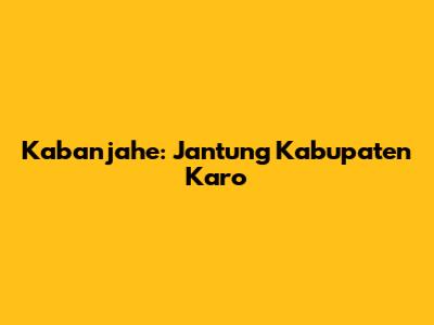 Kabanjahe: Jantung Kabupaten Karo