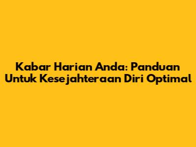 Kabar Harian Anda: Panduan Untuk Kesejahteraan Diri Optimal