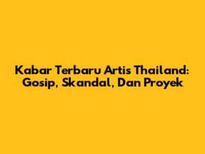 Kabar Terbaru Artis Thailand: Gosip, Skandal, Dan Proyek