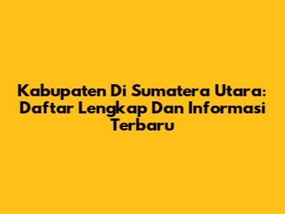 Kabupaten Di Sumatera Utara: Daftar Lengkap Dan Informasi Terbaru