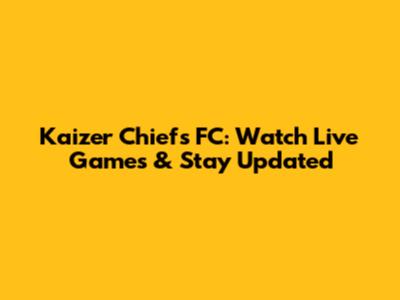 Kaizer Chiefs FC: Watch Live Games & Stay Updated