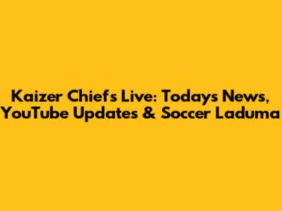 Kaizer Chiefs Live: Today's News, YouTube Updates & Soccer Laduma