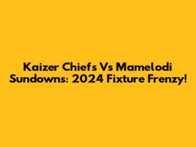 Kaizer Chiefs Vs Mamelodi Sundowns: 2024 Fixture Frenzy!