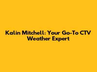 Kalin Mitchell: Your Go-To CTV Weather Expert