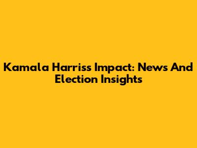 Kamala Harris's Impact: News And Election Insights