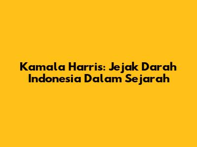 Kamala Harris: Jejak Darah Indonesia Dalam Sejarah