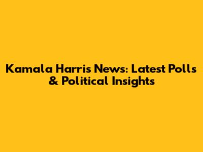 Kamala Harris News: Latest Polls & Political Insights