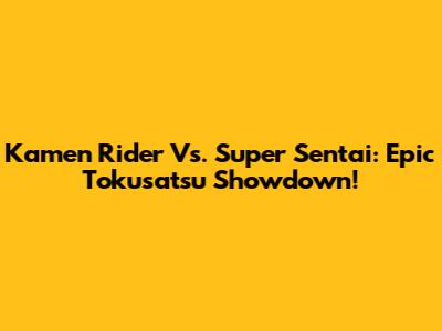 Kamen Rider Vs. Super Sentai: Epic Tokusatsu Showdown!