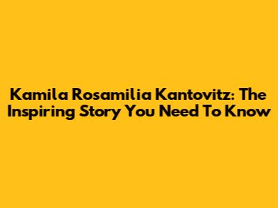 Kamila Rosamilia Kantovitz: The Inspiring Story You Need To Know