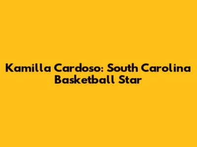 Kamilla Cardoso: South Carolina Basketball Star
