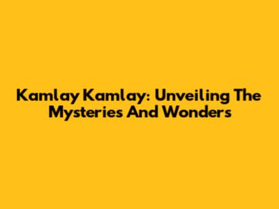 Kamlay Kamlay: Unveiling The Mysteries And Wonders