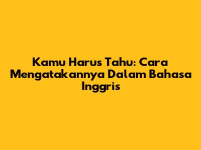 Kamu Harus Tahu: Cara Mengatakannya Dalam Bahasa Inggris
