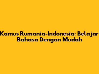 Kamus Rumania-Indonesia: Belajar Bahasa Dengan Mudah
