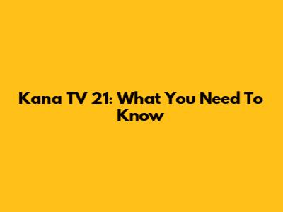 Kana TV 21: What You Need To Know