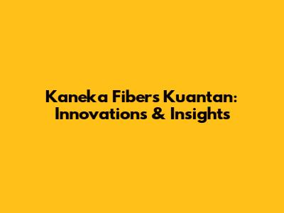 Kaneka Fibers Kuantan: Innovations & Insights
