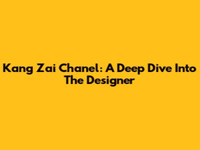 Kang Zai Chanel: A Deep Dive Into The Designer