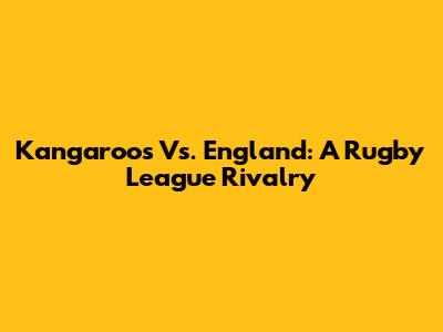 Kangaroos Vs. England: A Rugby League Rivalry