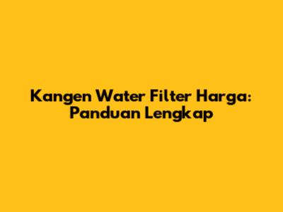 Kangen Water Filter Harga: Panduan Lengkap