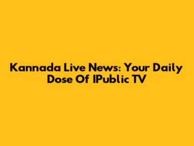 Kannada Live News: Your Daily Dose Of IPublic TV