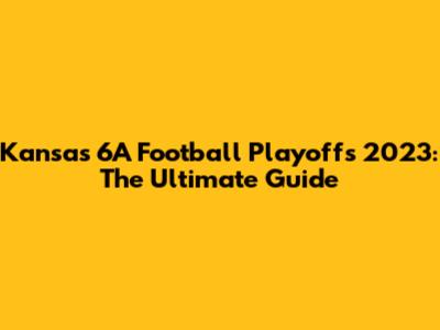 Kansas 6A Football Playoffs 2023: The Ultimate Guide