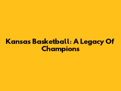 Kansas Basketball: A Legacy Of Champions