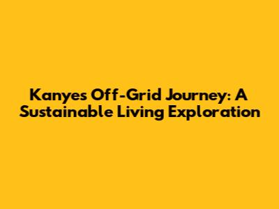 Kanye's Off-Grid Journey: A Sustainable Living Exploration