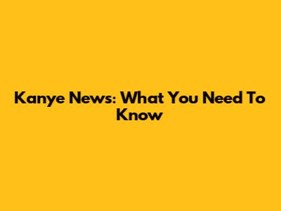 Kanye News: What You Need To Know