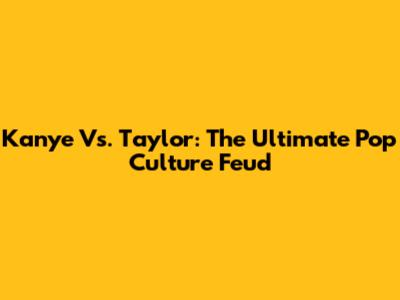 Kanye Vs. Taylor: The Ultimate Pop Culture Feud