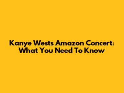 Kanye West's Amazon Concert: What You Need To Know